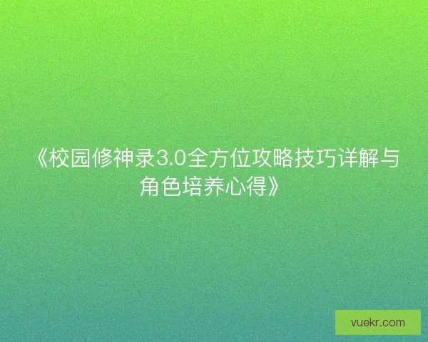 《校园修神录3.0全方位攻略技巧详解与角色培养心得》
