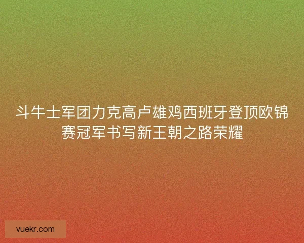 斗牛士军团力克高卢雄鸡西班牙登顶欧锦赛冠军书写新王朝之路荣耀