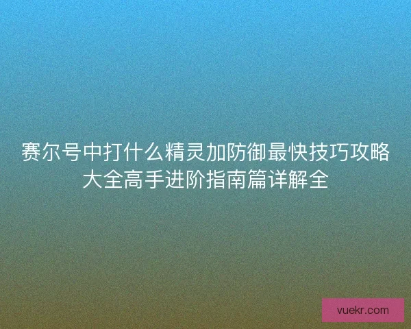 赛尔号中打什么精灵加防御最快技巧攻略大全高手进阶指南篇详解全
