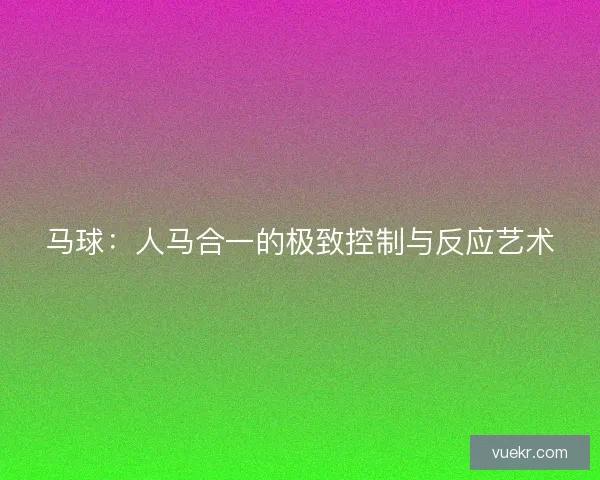 马球：人马合一的极致控制与反应艺术