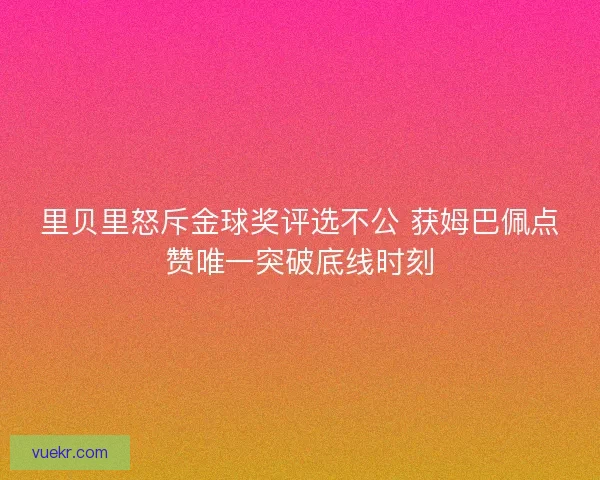 里贝里怒斥金球奖评选不公 获姆巴佩点赞唯一突破底线时刻