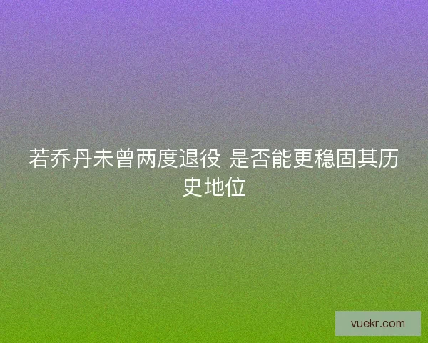 若乔丹未曾两度退役 是否能更稳固其历史地位