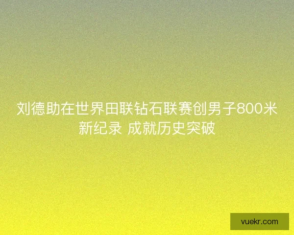 刘德助在世界田联钻石联赛创男子800米新纪录 成就历史突破
